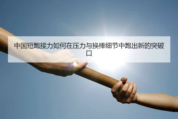 中国短跑接力如何在压力与换棒细节中跑出新的突破口